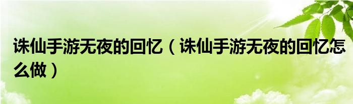 诛仙手游无夜的回忆（诛仙手游无夜的回忆怎么做）