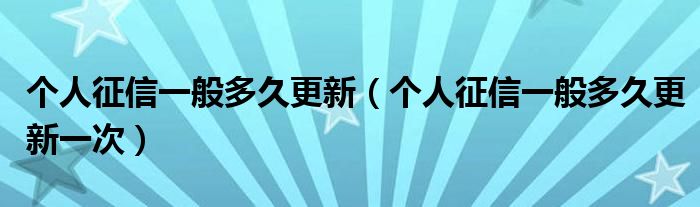 个人征信一般多久更新（个人征信一般多久更新一次）