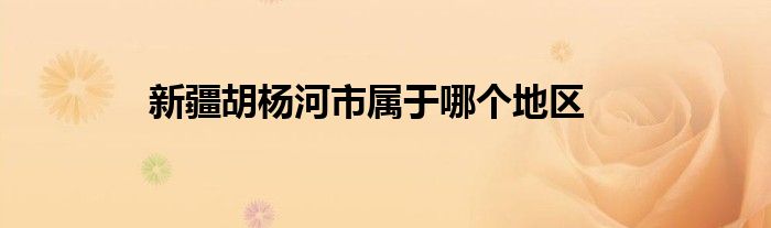 新疆胡杨河市属于哪个地区