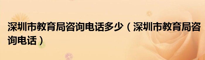 深圳市教育局咨询电话多少（深圳市教育局咨询电话）