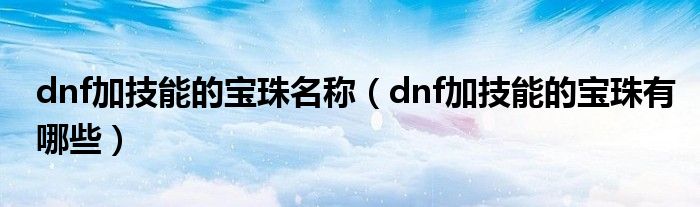 dnf加技能的宝珠名称（dnf加技能的宝珠有哪些）