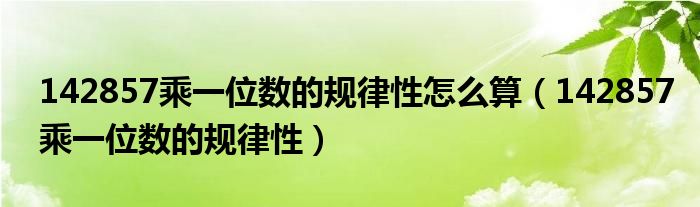 142857乘一位数的规律性怎么算（142857乘一位数的规律性）