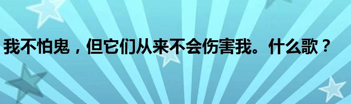 我不怕鬼，但它们从来不会伤害我。什么歌？