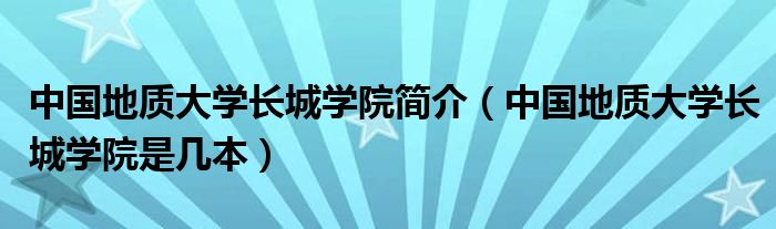 中国地质大学长城学院简介（中国地质大学长城学院是几本）