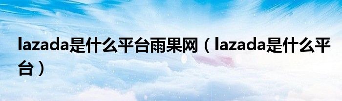 lazada是什么平台雨果网（lazada是什么平台）