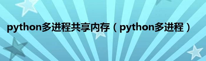 python多进程共享内存（python多进程）