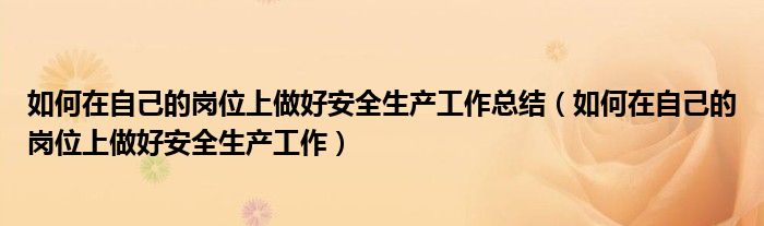 如何在自己的岗位上做好安全生产工作总结（如何在自己的岗位上做好安全生产工作）