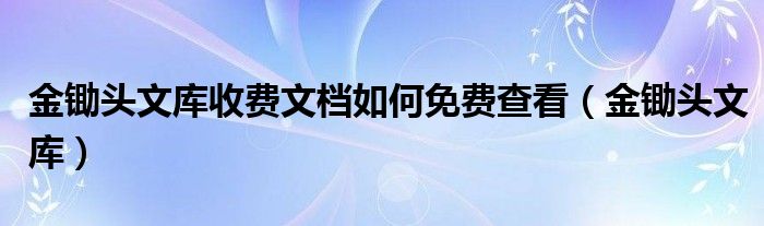 金锄头文库收费文档如何免费查看（金锄头文库）