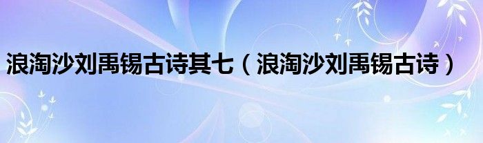 浪淘沙刘禹锡古诗其七（浪淘沙刘禹锡古诗）