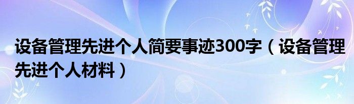 设备管理先进个人简要事迹300字（设备管理先进个人材料）