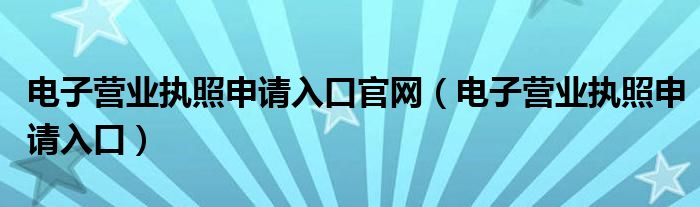 电子营业执照申请入口官网（电子营业执照申请入口）