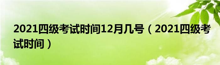 2021四级考试时间12月几号（2021四级考试时间）