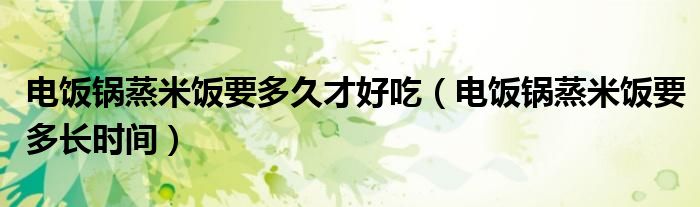 电饭锅蒸米饭要多久才好吃（电饭锅蒸米饭要多长时间）