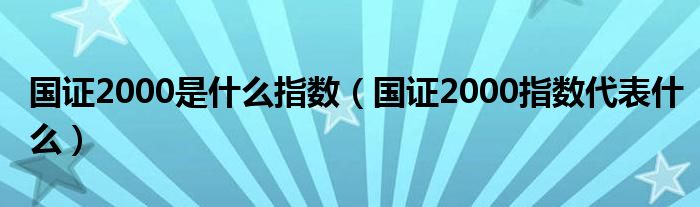 国证2000是什么指数（国证2000指数代表什么）