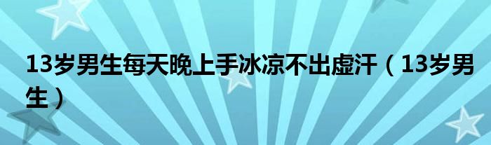 13岁男生每天晚上手冰凉不出虚汗（13岁男生）