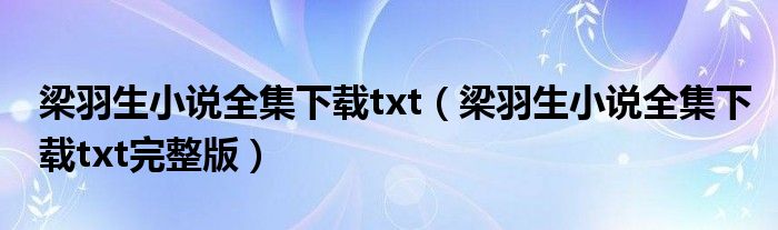 梁羽生小说全集下载txt（梁羽生小说全集下载txt完整版）