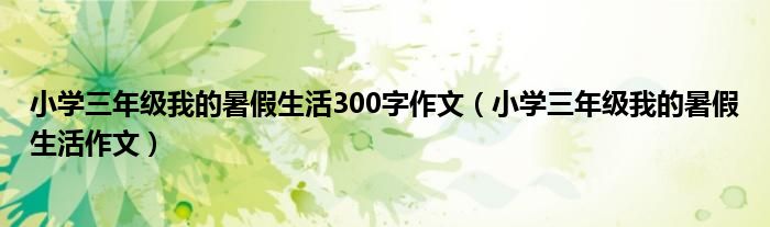 小学三年级我的暑假生活300字作文（小学三年级我的暑假生活作文）