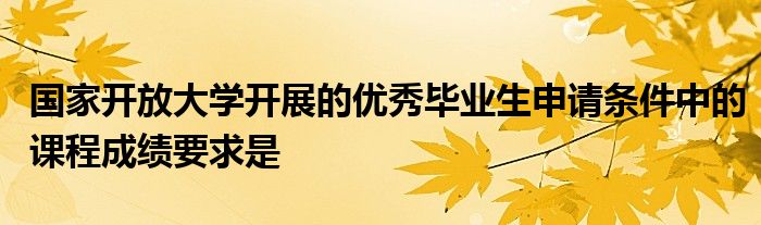 国家开放大学开展的优秀毕业生申请条件中的课程成绩要求是