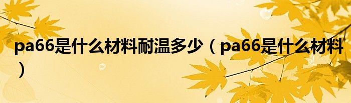 pa66是什么材料耐温多少（pa66是什么材料）