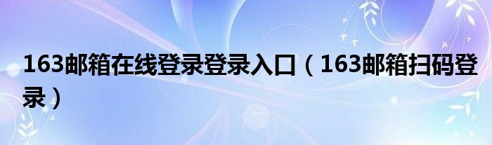 163邮箱在线登录登录入口（163邮箱扫码登录）