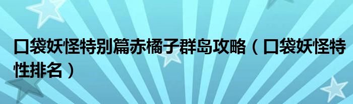 口袋妖怪特别篇赤橘子群岛攻略（口袋妖怪特性排名）