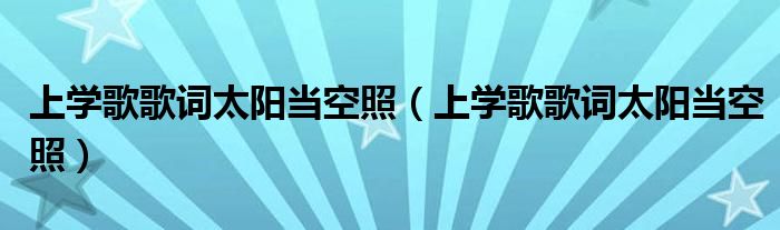 上学歌歌词太阳当空照（上学歌歌词太阳当空照）