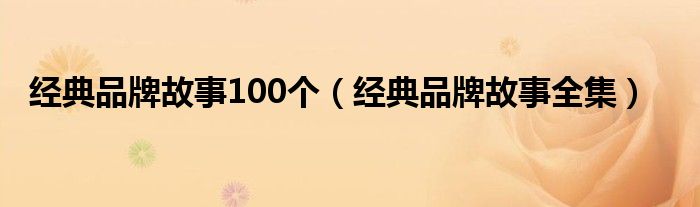 经典品牌故事100个（经典品牌故事全集）