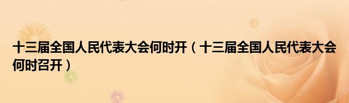 十三届全国人民代表大会何时开（十三届全国人民代表大会何时召开）