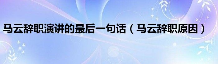 马云辞职演讲的最后一句话（马云辞职原因）