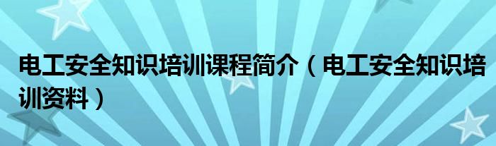 电工安全知识培训课程简介（电工安全知识培训资料）