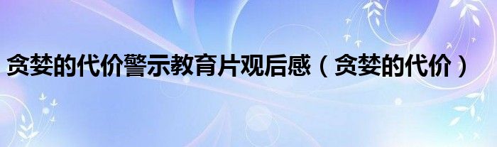 贪婪的代价警示教育片观后感（贪婪的代价）