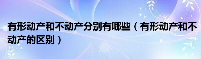 有形动产和不动产分别有哪些（有形动产和不动产的区别）