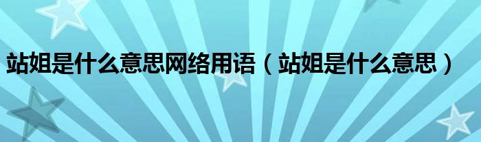 站姐是什么意思网络用语（站姐是什么意思）