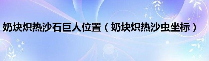 奶块炽热沙石巨人位置（奶块炽热沙虫坐标）