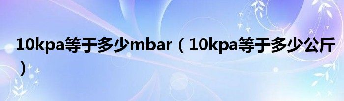 10kpa等于多少mbar（10kpa等于多少公斤）