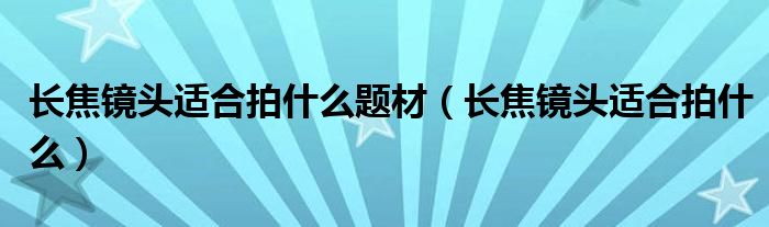 长焦镜头适合拍什么题材（长焦镜头适合拍什么）