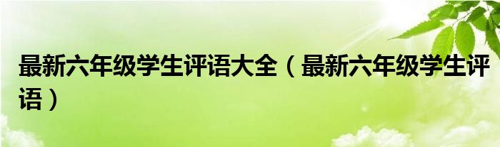 最新六年级学生评语大全（最新六年级学生评语）