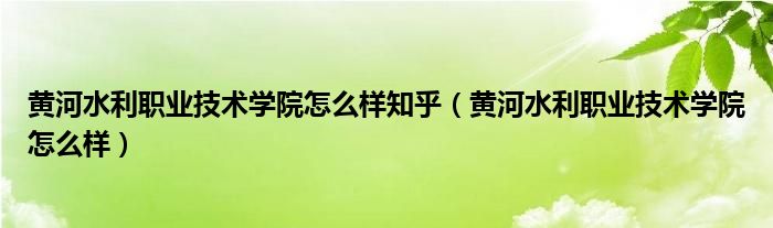 黄河水利职业技术学院怎么样知乎（黄河水利职业技术学院怎么样）