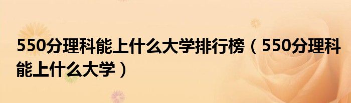 550分理科能上什么大学排行榜（550分理科能上什么大学）