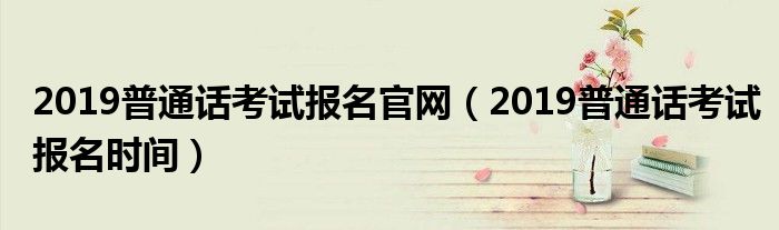 2019普通话考试报名官网（2019普通话考试报名时间）