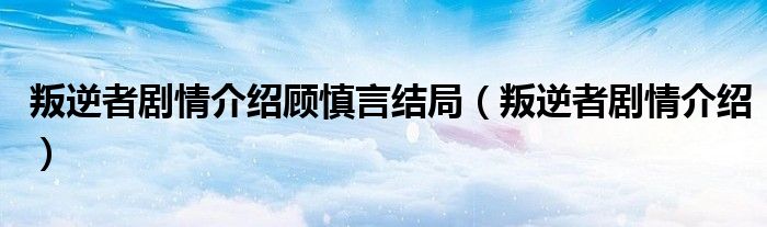 叛逆者剧情介绍顾慎言结局（叛逆者剧情介绍）