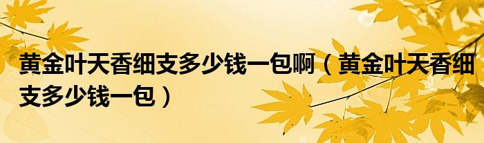 黄金叶天香细支多少钱一包啊（黄金叶天香细支多少钱一包）