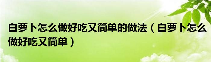 白萝卜怎么做好吃又简单的做法（白萝卜怎么做好吃又简单）