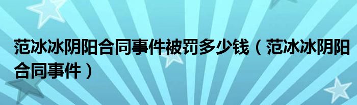 范冰冰阴阳合同事件被罚多少钱（范冰冰阴阳合同事件）