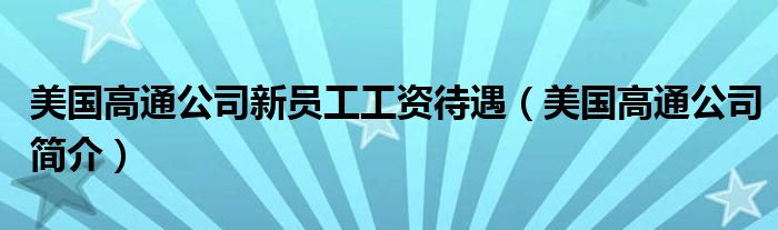 美国高通公司新员工工资待遇（美国高通公司简介）