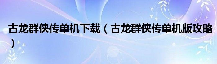 古龙群侠传单机下载（古龙群侠传单机版攻略）