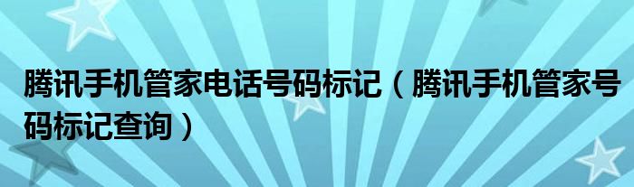 腾讯手机管家电话号码标记（腾讯手机管家号码标记查询）