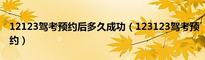 12123驾考预约后多久成功（123123驾考预约）