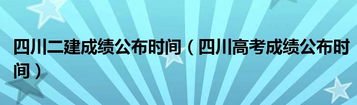 四川二建成绩公布时间（四川高考成绩公布时间）