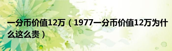 一分币价值12万（1977一分币价值12万为什么这么贵）